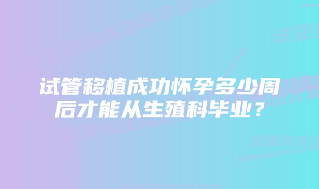 试管移植成功怀孕多少周后才能从生殖科毕业？