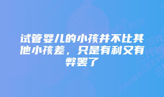 试管婴儿的小孩并不比其他小孩差，只是有利又有弊罢了