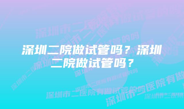 深圳二院做试管吗？深圳二院做试管吗？