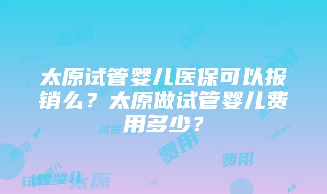 太原试管婴儿医保可以报销么？太原做试管婴儿费用多少？