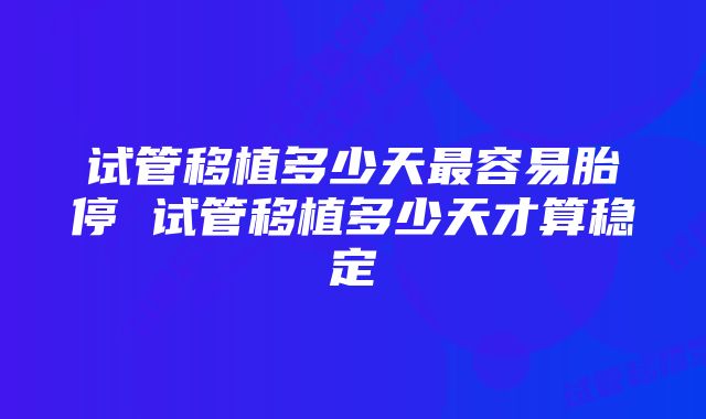 试管移植多少天最容易胎停 试管移植多少天才算稳定