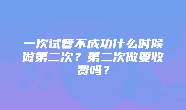 一次试管不成功什么时候做第二次？第二次做要收费吗？