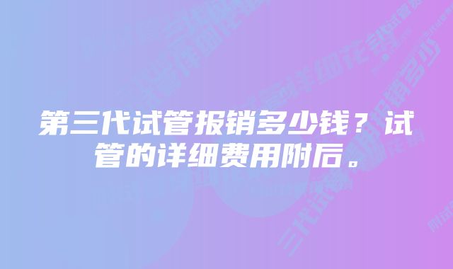 第三代试管报销多少钱？试管的详细费用附后。