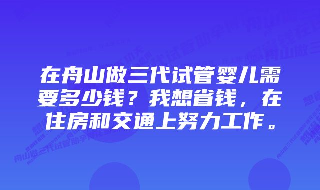 在舟山做三代试管婴儿需要多少钱？我想省钱，在住房和交通上努力工作。