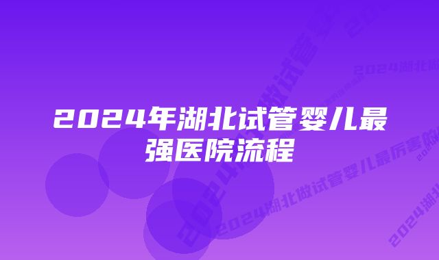 2024年湖北试管婴儿最强医院流程