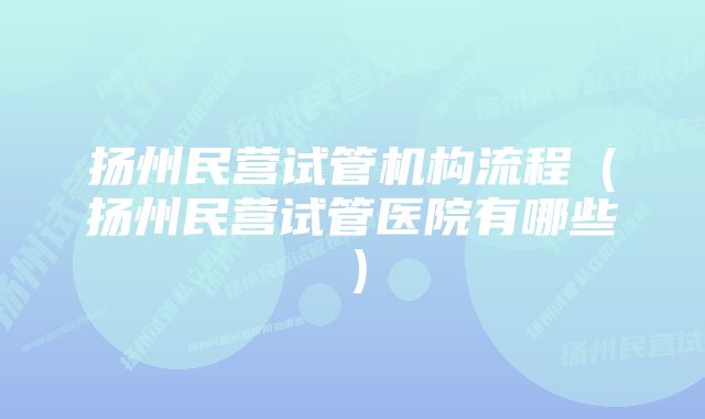 扬州民营试管机构流程（扬州民营试管医院有哪些）