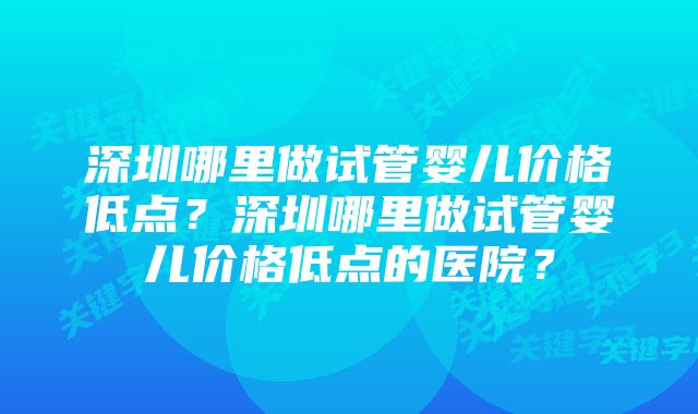 深圳哪里做试管婴儿价格低点？深圳哪里做试管婴儿价格低点的医院？