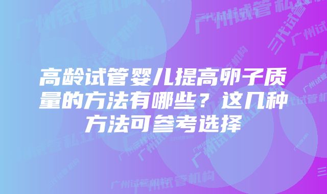 高龄试管婴儿提高卵子质量的方法有哪些？这几种方法可参考选择