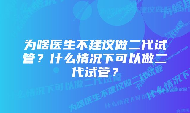 为啥医生不建议做二代试管？什么情况下可以做二代试管？