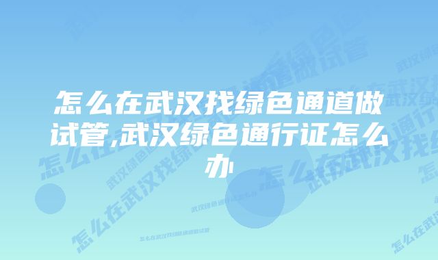 怎么在武汉找绿色通道做试管,武汉绿色通行证怎么办