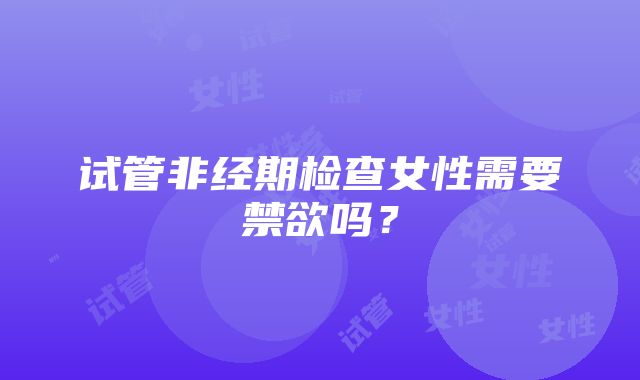 试管非经期检查女性需要禁欲吗？