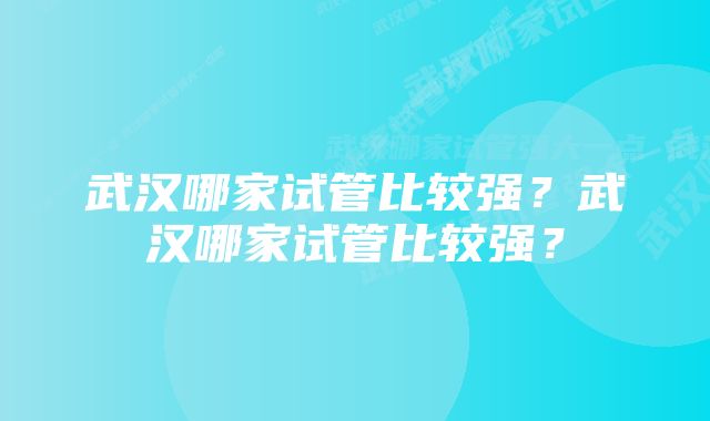 武汉哪家试管比较强？武汉哪家试管比较强？