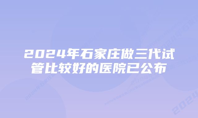 2024年石家庄做三代试管比较好的医院已公布