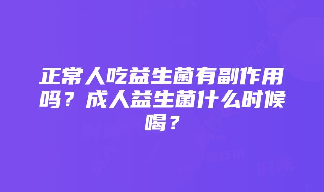 正常人吃益生菌有副作用吗？成人益生菌什么时候喝？