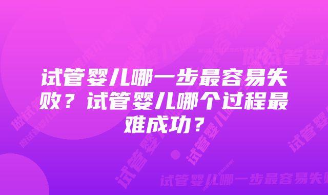 试管婴儿哪一步最容易失败？试管婴儿哪个过程最难成功？