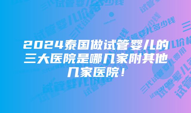 2024泰国做试管婴儿的三大医院是哪几家附其他几家医院！