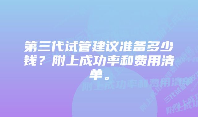 第三代试管建议准备多少钱？附上成功率和费用清单。