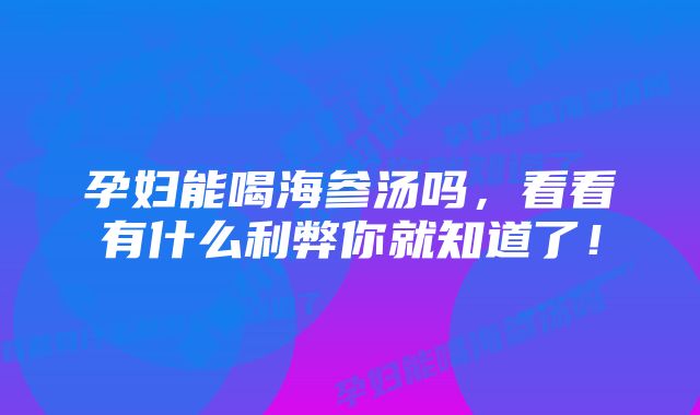 孕妇能喝海参汤吗，看看有什么利弊你就知道了！