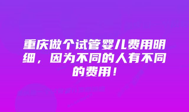 重庆做个试管婴儿费用明细，因为不同的人有不同的费用！