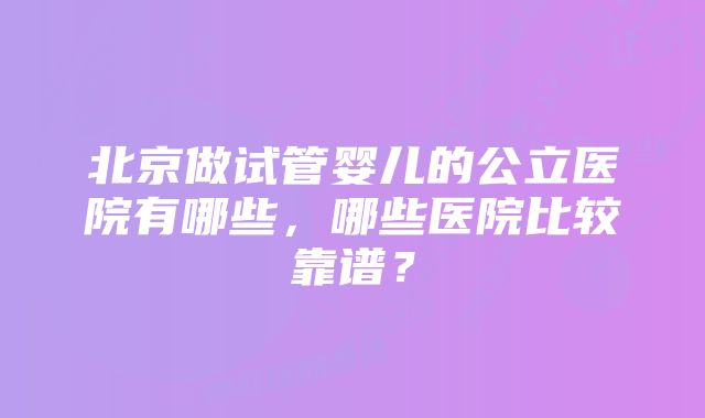 北京做试管婴儿的公立医院有哪些，哪些医院比较靠谱？