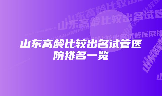 山东高龄比较出名试管医院排名一览