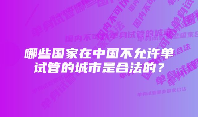 哪些国家在中国不允许单试管的城市是合法的？