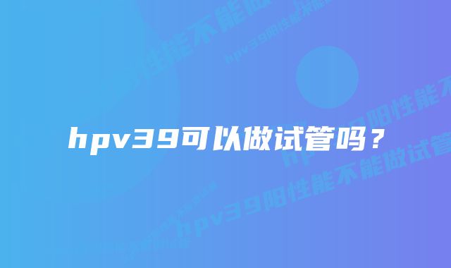 hpv39可以做试管吗？