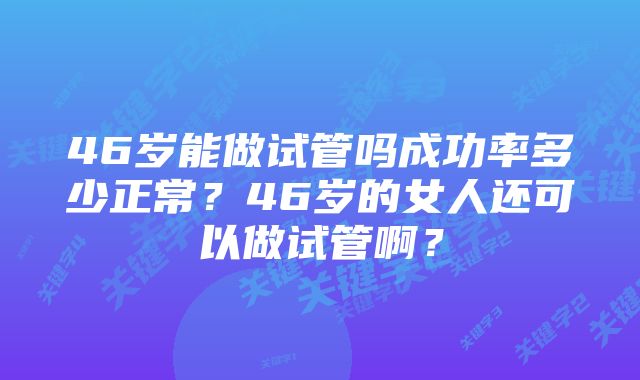 46岁能做试管吗成功率多少正常？46岁的女人还可以做试管啊？