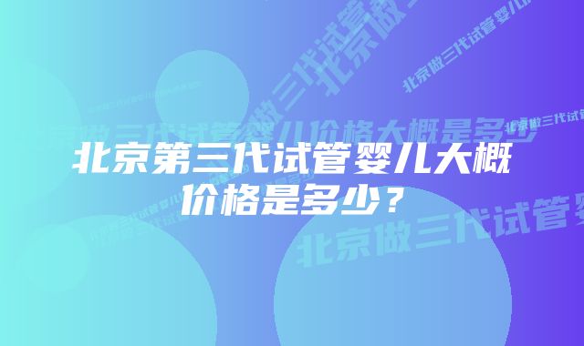 北京第三代试管婴儿大概价格是多少？