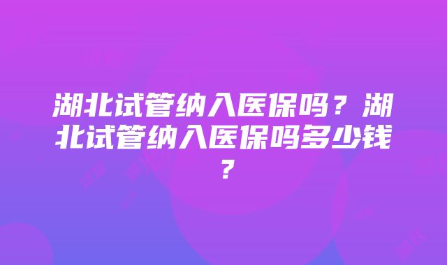 湖北试管纳入医保吗？湖北试管纳入医保吗多少钱？