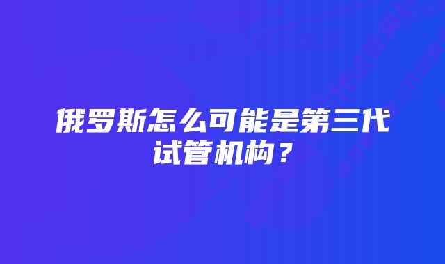 俄罗斯怎么可能是第三代试管机构？