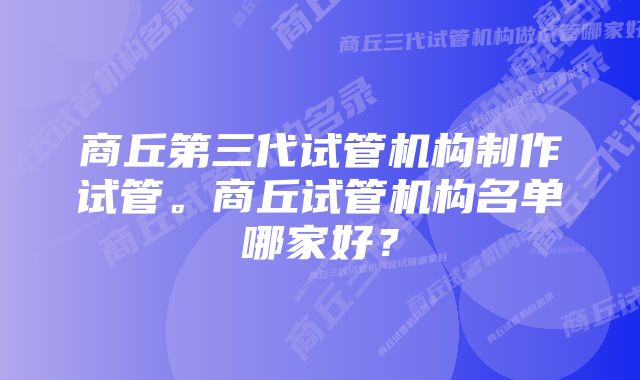 商丘第三代试管机构制作试管。商丘试管机构名单哪家好？