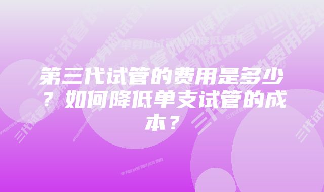 第三代试管的费用是多少？如何降低单支试管的成本？