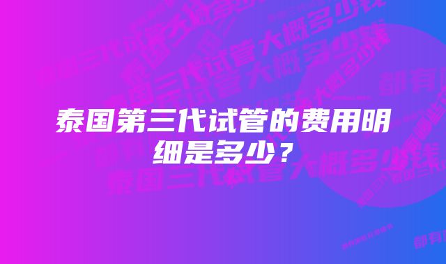 泰国第三代试管的费用明细是多少？