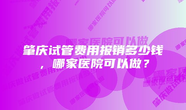 肇庆试管费用报销多少钱，哪家医院可以做？