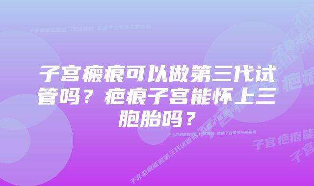 子宫瘢痕可以做第三代试管吗？疤痕子宫能怀上三胞胎吗？