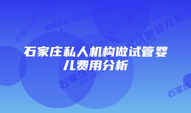 石家庄私人机构做试管婴儿费用分析