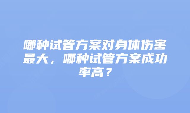 哪种试管方案对身体伤害最大，哪种试管方案成功率高？