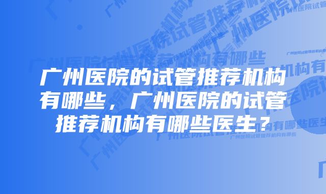 广州医院的试管推荐机构有哪些，广州医院的试管推荐机构有哪些医生？