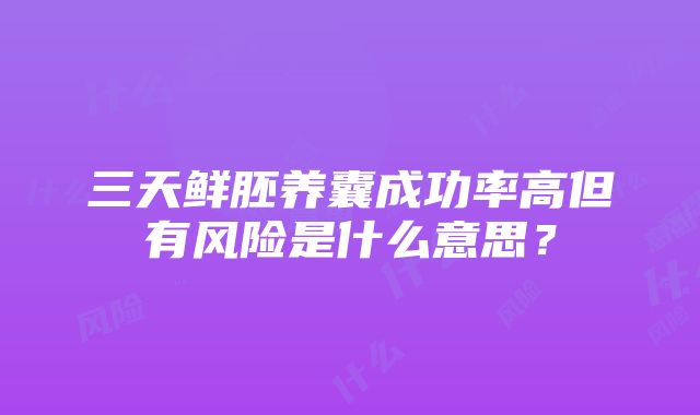 三天鲜胚养囊成功率高但有风险是什么意思？