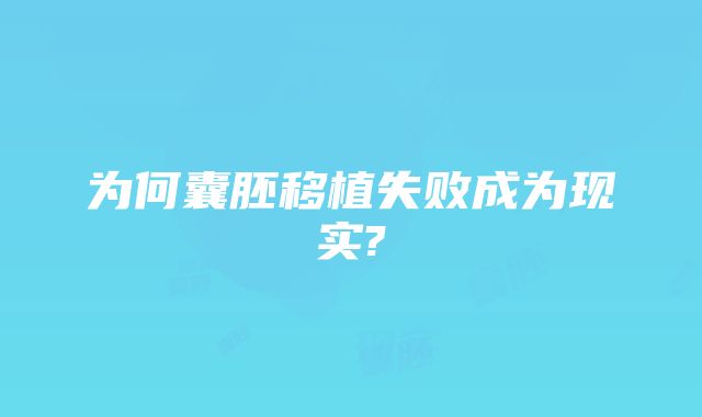 为何囊胚移植失败成为现实?