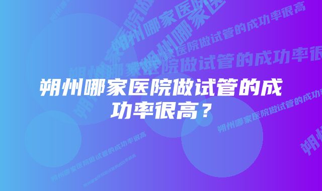 朔州哪家医院做试管的成功率很高？