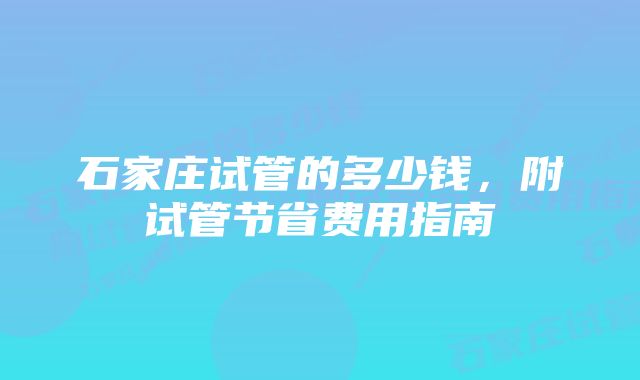 石家庄试管的多少钱，附试管节省费用指南