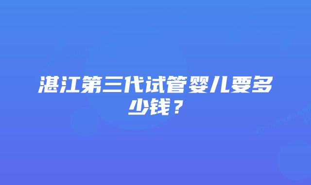 湛江第三代试管婴儿要多少钱？