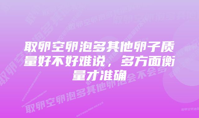 取卵空卵泡多其他卵子质量好不好难说，多方面衡量才准确