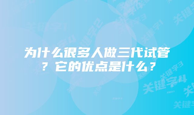 为什么很多人做三代试管？它的优点是什么？