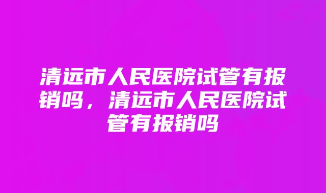 清远市人民医院试管有报销吗，清远市人民医院试管有报销吗