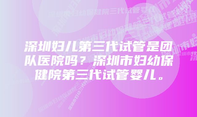 深圳妇儿第三代试管是团队医院吗？深圳市妇幼保健院第三代试管婴儿。