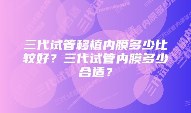 三代试管移植内膜多少比较好？三代试管内膜多少合适？