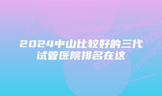 2024中山比较好的三代试管医院排名在这